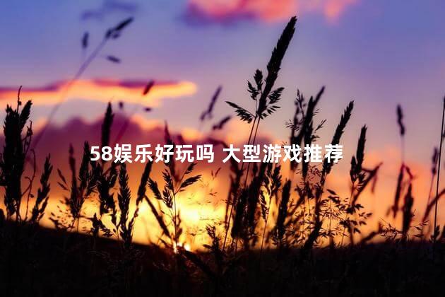 58娱乐好玩吗 大型游戏推荐